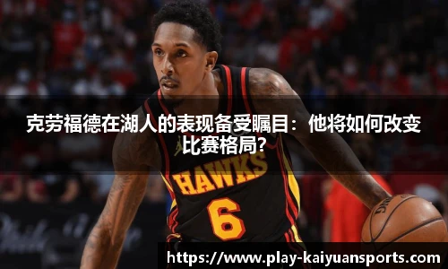 克劳福德在湖人的表现备受瞩目：他将如何改变比赛格局？
