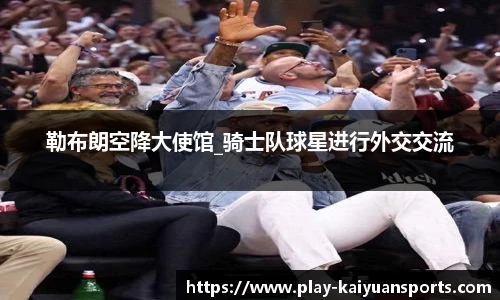 勒布朗空降大使馆_骑士队球星进行外交交流