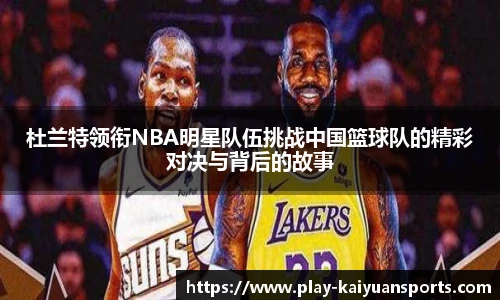 杜兰特领衔NBA明星队伍挑战中国篮球队的精彩对决与背后的故事