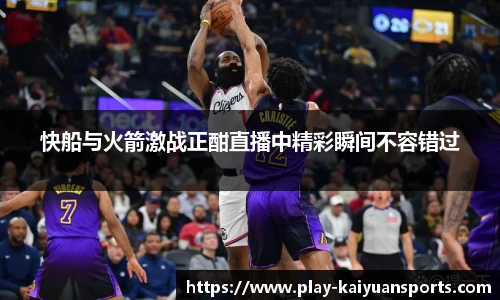 快船与火箭激战正酣直播中精彩瞬间不容错过