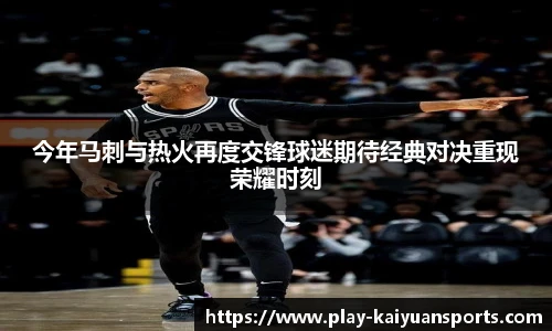 今年马刺与热火再度交锋球迷期待经典对决重现荣耀时刻