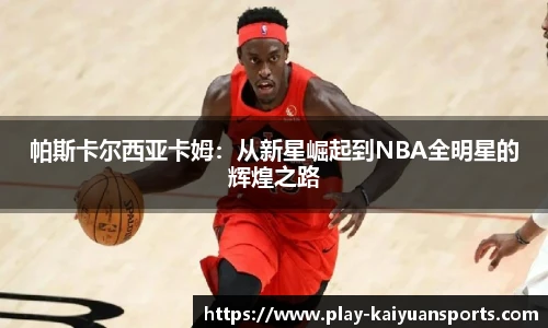 帕斯卡尔西亚卡姆：从新星崛起到NBA全明星的辉煌之路