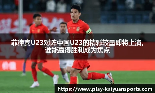 菲律宾U23对阵中国U23的精彩较量即将上演，谁能赢得胜利成为焦点