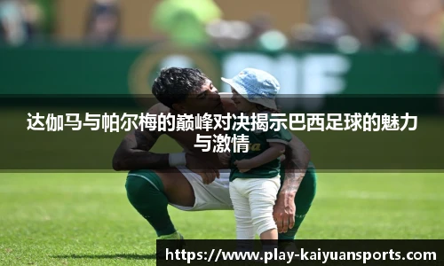 达伽马与帕尔梅的巅峰对决揭示巴西足球的魅力与激情