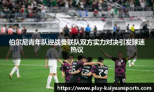 伯尔尼青年队迎战曼联队双方实力对决引发球迷热议