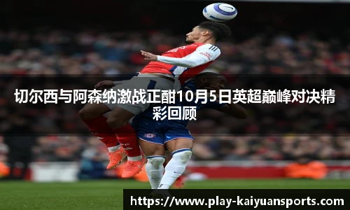 切尔西与阿森纳激战正酣10月5日英超巅峰对决精彩回顾